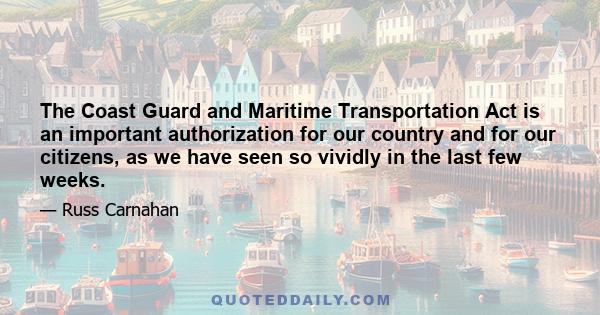 The Coast Guard and Maritime Transportation Act is an important authorization for our country and for our citizens, as we have seen so vividly in the last few weeks.