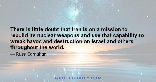 There is little doubt that Iran is on a mission to rebuild its nuclear weapons and use that capability to wreak havoc and destruction on Israel and others throughout the world.