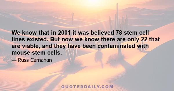 We know that in 2001 it was believed 78 stem cell lines existed. But now we know there are only 22 that are viable, and they have been contaminated with mouse stem cells.