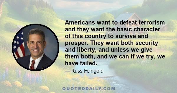 Americans want to defeat terrorism and they want the basic character of this country to survive and prosper. They want both security and liberty, and unless we give them both, and we can if we try, we have failed.