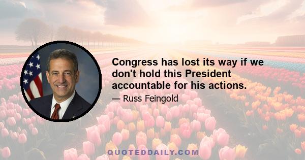 Congress has lost its way if we don't hold this President accountable for his actions.