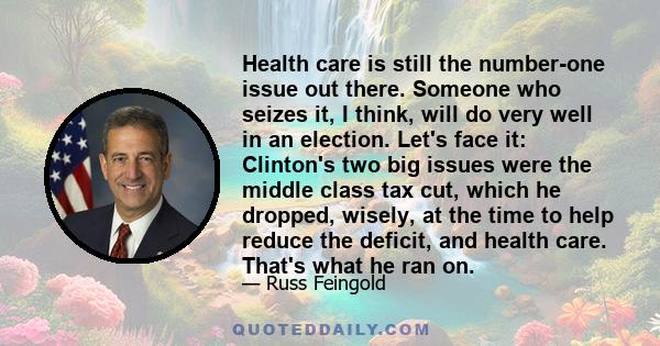 Health care is still the number-one issue out there. Someone who seizes it, I think, will do very well in an election. Let's face it: Clinton's two big issues were the middle class tax cut, which he dropped, wisely, at