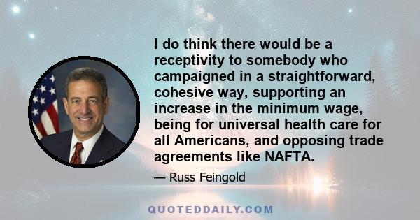 I do think there would be a receptivity to somebody who campaigned in a straightforward, cohesive way, supporting an increase in the minimum wage, being for universal health care for all Americans, and opposing trade