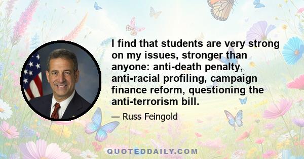 I find that students are very strong on my issues, stronger than anyone: anti-death penalty, anti-racial profiling, campaign finance reform, questioning the anti-terrorism bill.