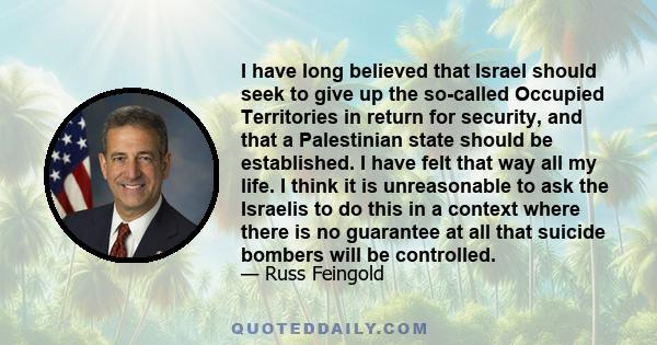 I have long believed that Israel should seek to give up the so-called Occupied Territories in return for security, and that a Palestinian state should be established. I have felt that way all my life. I think it is