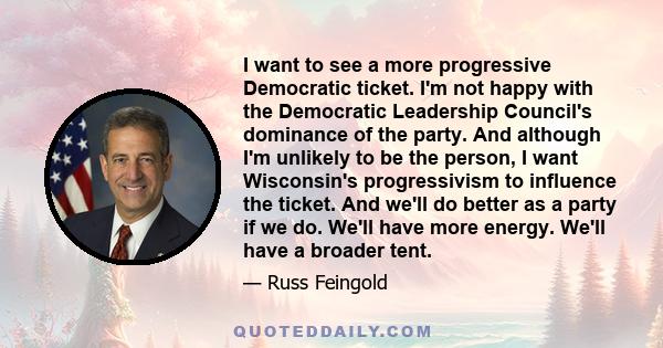 I want to see a more progressive Democratic ticket. I'm not happy with the Democratic Leadership Council's dominance of the party. And although I'm unlikely to be the person, I want Wisconsin's progressivism to