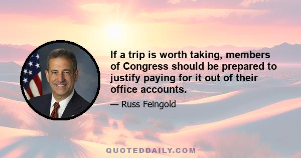 If a trip is worth taking, members of Congress should be prepared to justify paying for it out of their office accounts.