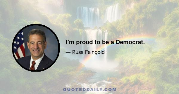 I'm proud to be a Democrat.