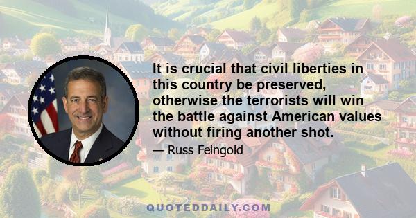 It is crucial that civil liberties in this country be preserved, otherwise the terrorists will win the battle against American values without firing another shot.