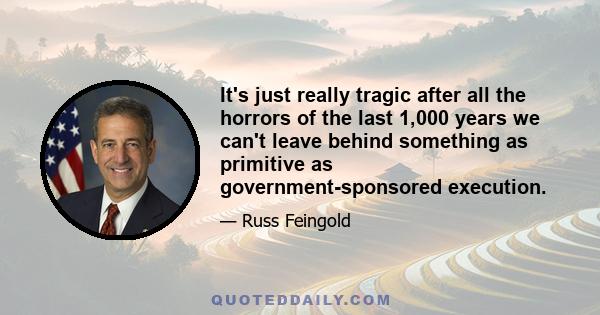 It's just really tragic after all the horrors of the last 1,000 years we can't leave behind something as primitive as government-sponsored execution.