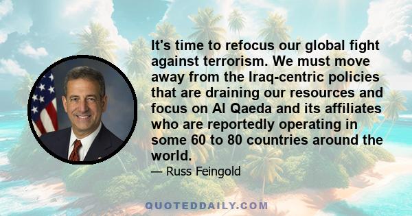 It's time to refocus our global fight against terrorism. We must move away from the Iraq-centric policies that are draining our resources and focus on Al Qaeda and its affiliates who are reportedly operating in some 60