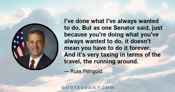 I've done what I've always wanted to do. But as one Senator said, just because you're doing what you've always wanted to do, it doesn't mean you have to do it forever. And it's very taxing in terms of the travel, the