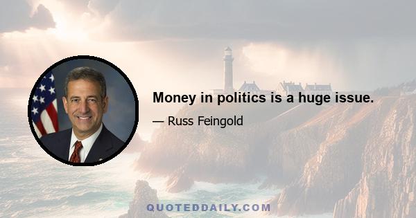 Money in politics is a huge issue.