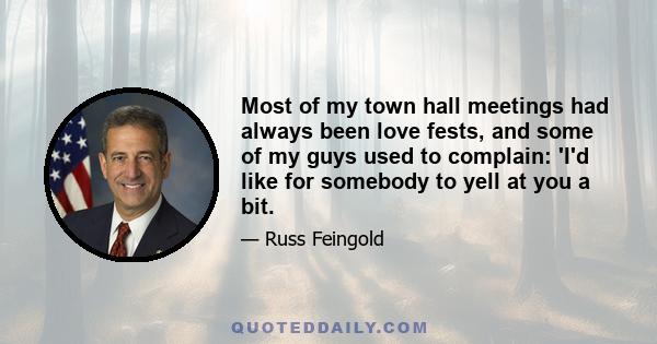 Most of my town hall meetings had always been love fests, and some of my guys used to complain: 'I'd like for somebody to yell at you a bit.