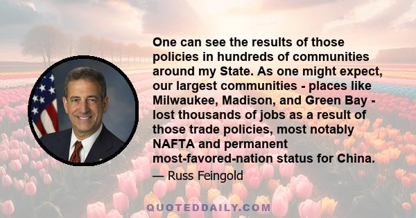 One can see the results of those policies in hundreds of communities around my State. As one might expect, our largest communities - places like Milwaukee, Madison, and Green Bay - lost thousands of jobs as a result of