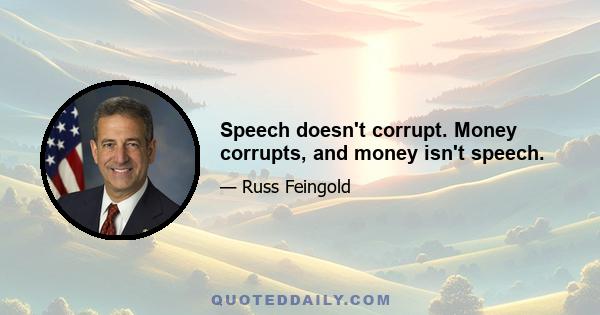 Speech doesn't corrupt. Money corrupts, and money isn't speech.