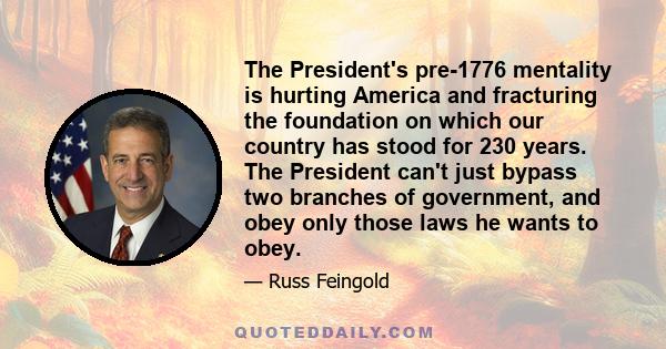 The President's pre-1776 mentality is hurting America and fracturing the foundation on which our country has stood for 230 years. The President can't just bypass two branches of government, and obey only those laws he