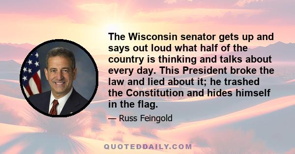 The Wisconsin senator gets up and says out loud what half of the country is thinking and talks about every day. This President broke the law and lied about it; he trashed the Constitution and hides himself in the flag.