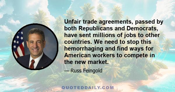 Unfair trade agreements, passed by both Republicans and Democrats, have sent millions of jobs to other countries. We need to stop this hemorrhaging and find ways for American workers to compete in the new market.