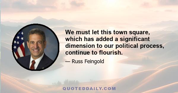 We must let this town square, which has added a significant dimension to our political process, continue to flourish.