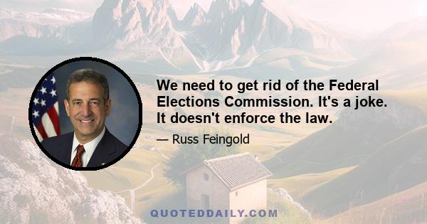 We need to get rid of the Federal Elections Commission. It's a joke. It doesn't enforce the law.