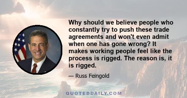 Why should we believe people who constantly try to push these trade agreements and won't even admit when one has gone wrong? It makes working people feel like the process is rigged. The reason is, it is rigged.