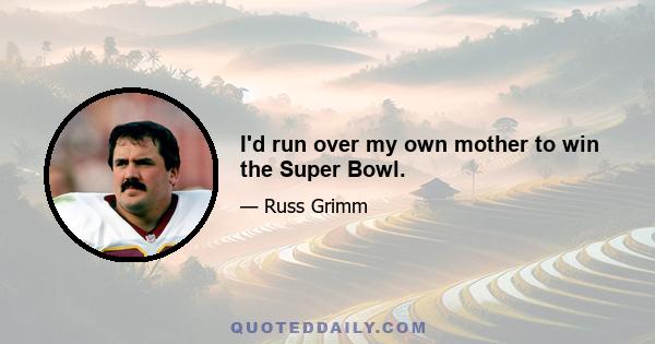 I'd run over my own mother to win the Super Bowl.