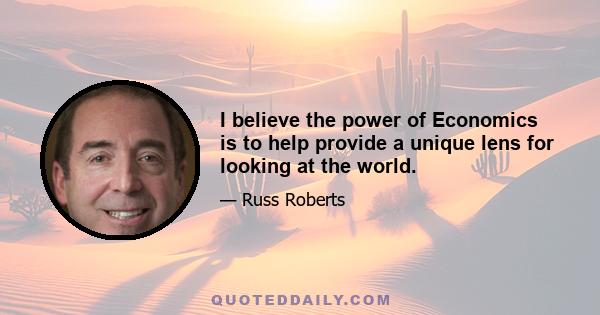 I believe the power of Economics is to help provide a unique lens for looking at the world.