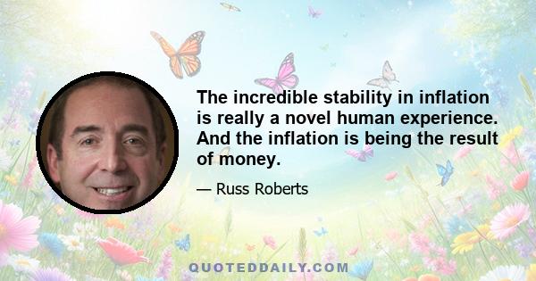 The incredible stability in inflation is really a novel human experience. And the inflation is being the result of money.