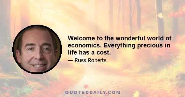 Welcome to the wonderful world of economics. Everything precious in life has a cost.