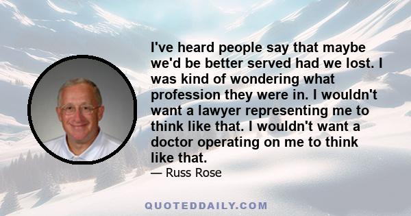 I've heard people say that maybe we'd be better served had we lost. I was kind of wondering what profession they were in. I wouldn't want a lawyer representing me to think like that. I wouldn't want a doctor operating