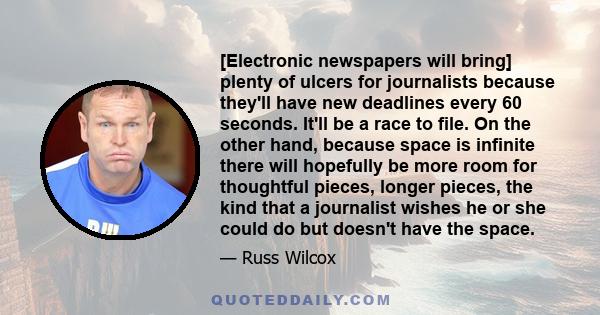 [Electronic newspapers will bring] plenty of ulcers for journalists because they'll have new deadlines every 60 seconds. It'll be a race to file. On the other hand, because space is infinite there will hopefully be more 