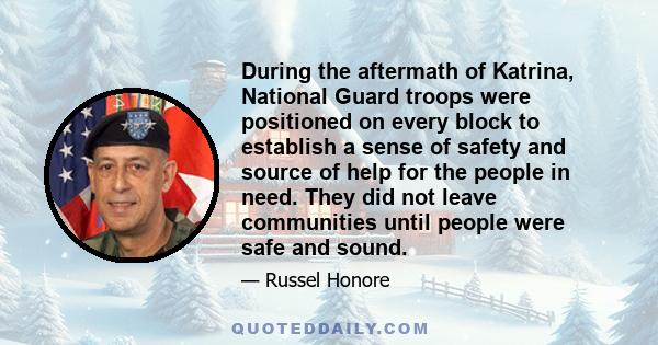 During the aftermath of Katrina, National Guard troops were positioned on every block to establish a sense of safety and source of help for the people in need. They did not leave communities until people were safe and