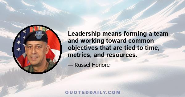 Leadership means forming a team and working toward common objectives that are tied to time, metrics, and resources.