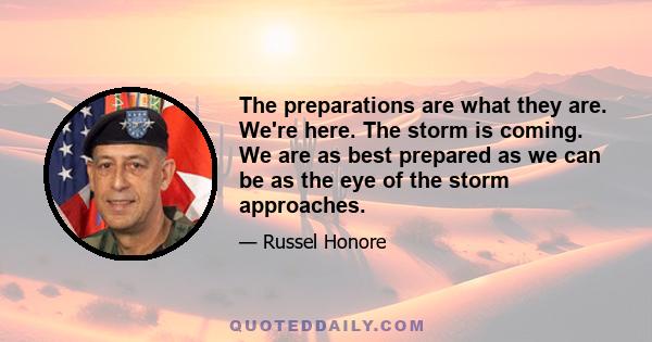 The preparations are what they are. We're here. The storm is coming. We are as best prepared as we can be as the eye of the storm approaches.