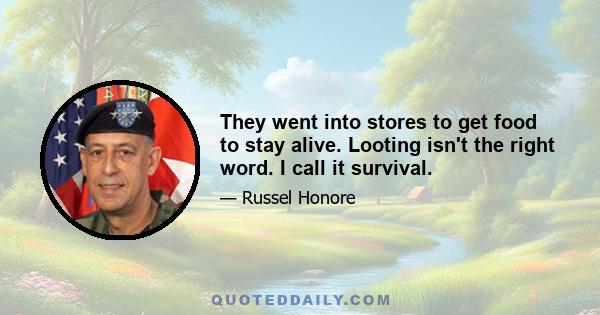 They went into stores to get food to stay alive. Looting isn't the right word. I call it survival.