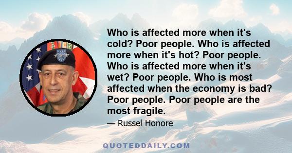 Who is affected more when it's cold? Poor people. Who is affected more when it's hot? Poor people. Who is affected more when it's wet? Poor people. Who is most affected when the economy is bad? Poor people. Poor people