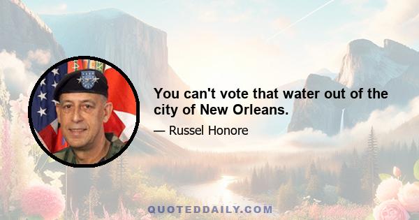 You can't vote that water out of the city of New Orleans.