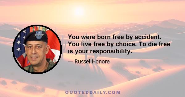 You were born free by accident. You live free by choice. To die free is your responsibility.