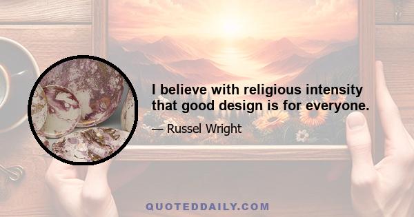 I believe with religious intensity that good design is for everyone.