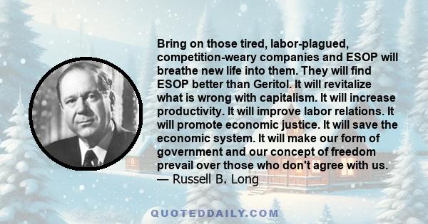 Bring on those tired, labor-plagued, competition-weary companies and ESOP will breathe new life into them. They will find ESOP better than Geritol. It will revitalize what is wrong with capitalism. It will increase