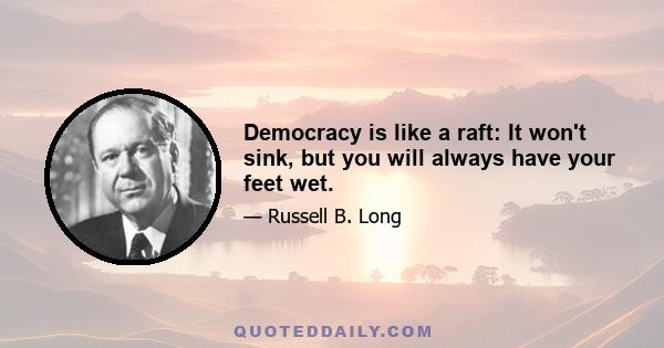 Democracy is like a raft: It won't sink, but you will always have your feet wet.