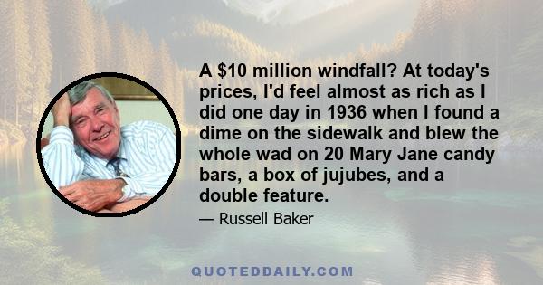 A $10 million windfall? At today's prices, I'd feel almost as rich as I did one day in 1936 when I found a dime on the sidewalk and blew the whole wad on 20 Mary Jane candy bars, a box of jujubes, and a double feature.