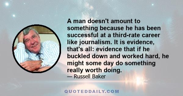 A man doesn't amount to something because he has been successful at a third-rate career like journalism. It is evidence, that's all: evidence that if he buckled down and worked hard, he might some day do something