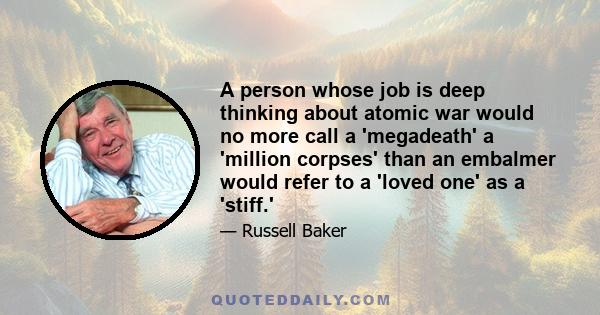 A person whose job is deep thinking about atomic war would no more call a 'megadeath' a 'million corpses' than an embalmer would refer to a 'loved one' as a 'stiff.'