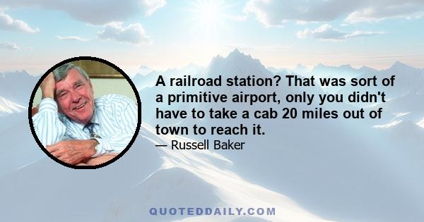 A railroad station? That was sort of a primitive airport, only you didn't have to take a cab 20 miles out of town to reach it.