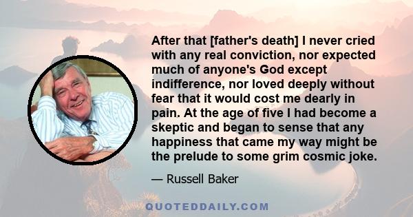 After that [father's death] I never cried with any real conviction, nor expected much of anyone's God except indifference, nor loved deeply without fear that it would cost me dearly in pain. At the age of five I had