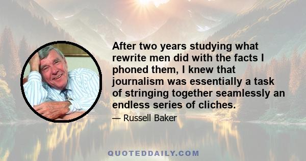 After two years studying what rewrite men did with the facts I phoned them, I knew that journalism was essentially a task of stringing together seamlessly an endless series of cliches.