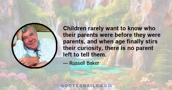 Children rarely want to know who their parents were before they were parents, and when age finally stirs their curiosity, there is no parent left to tell them.