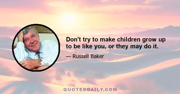 Don't try to make children grow up to be like you, or they may do it.